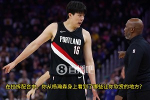 比卢普斯：完全信任杨瀚森阅读防守和组织的能力，他拿到球后总是很有耐心！